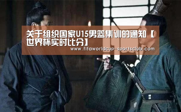 关于组织国家U15男篮集训的通知【世界杯实时比分】(图2) 世界杯足球赛事